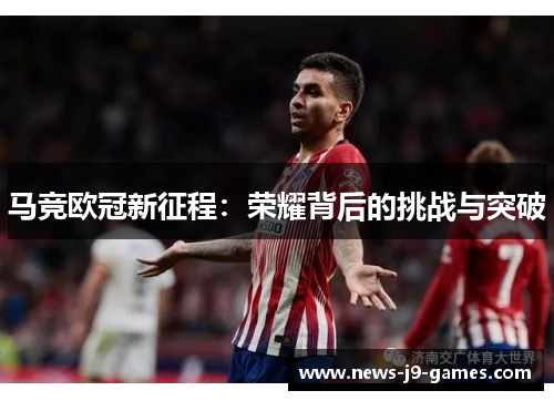 马竞欧冠新征程:荣耀背后的挑战与突破 马竞欧冠新征程:荣耀背后的挑战与突破