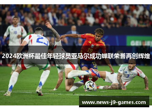 2024欧洲杯最佳年轻球员亚马尔成功蝉联荣誉再创辉煌