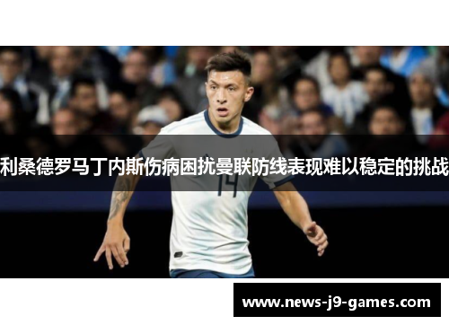 利桑德罗马丁内斯伤病困扰曼联防线表现难以稳定的挑战 利桑德罗马丁内斯伤病困扰曼联防线表现难以稳定的挑战