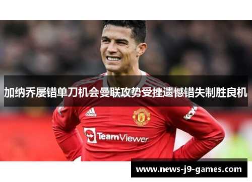 加纳乔屡错单刀机会曼联攻势受挫遗憾错失制胜良机