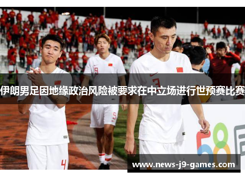 伊朗男足因地缘政治风险被要求在中立场进行世预赛比赛 伊朗男足因地缘政治风险被要求在中立场进行世预赛比赛