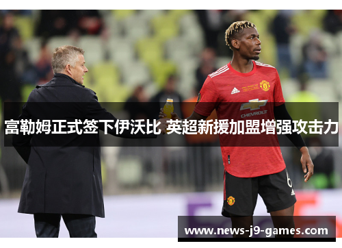 富勒姆正式签下伊沃比 英超新援加盟增强攻击力 富勒姆正式签下伊沃比 英超新援加盟增强攻击力