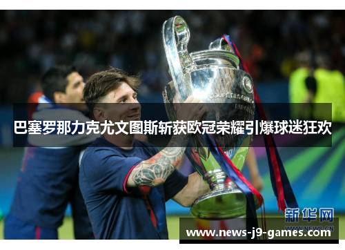 巴塞罗那力克尤文图斯斩获欧冠荣耀引爆球迷狂欢 巴塞罗那力克尤文图斯斩获欧冠荣耀引爆球迷狂欢