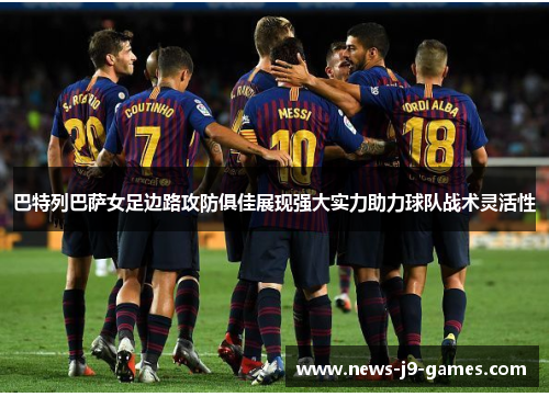 巴特列巴萨女足边路攻防俱佳展现强大实力助力球队战术灵活性 巴特列巴萨女足边路攻防俱佳展现强大实力助力球队战术灵活性