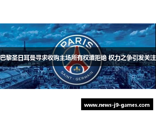 巴黎圣日耳曼寻求收购主场所有权遭拒绝 权力之争引发关注
