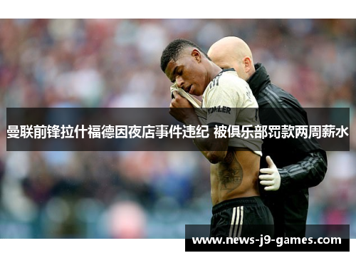 曼联前锋拉什福德因夜店事件违纪 被俱乐部罚款两周薪水