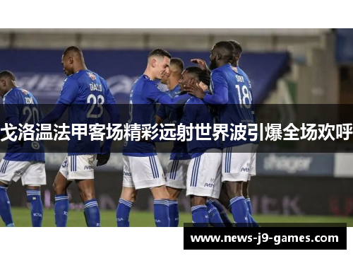 戈洛温法甲客场精彩远射世界波引爆全场欢呼