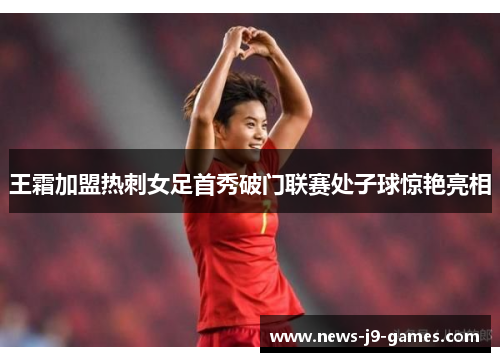 王霜加盟热刺女足首秀破门联赛处子球惊艳亮相