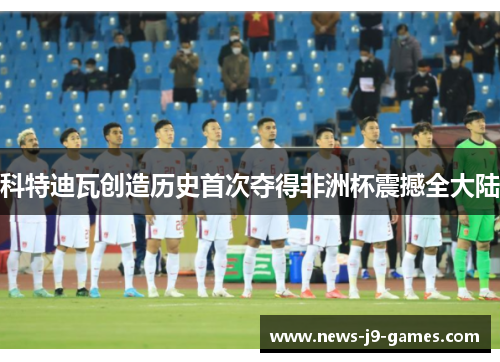 科特迪瓦创造历史首次夺得非洲杯震撼全大陆