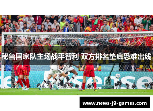 秘鲁国家队主场战平智利 双方排名垫底恐难出线 秘鲁国家队主场战平智利 双方排名垫底恐难出线
