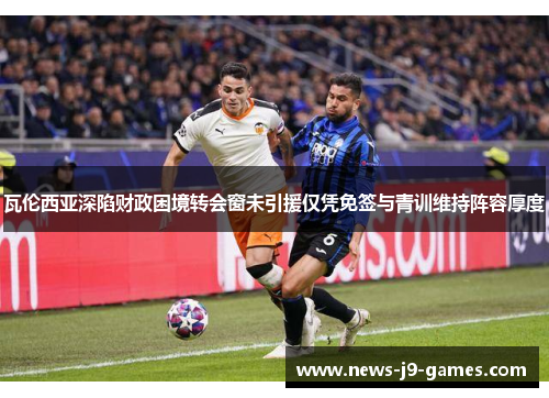 瓦伦西亚深陷财政困境转会窗未引援仅凭免签与青训维持阵容厚度 瓦伦西亚深陷财政困境转会窗未引援仅凭免签与青训维持阵容厚度
