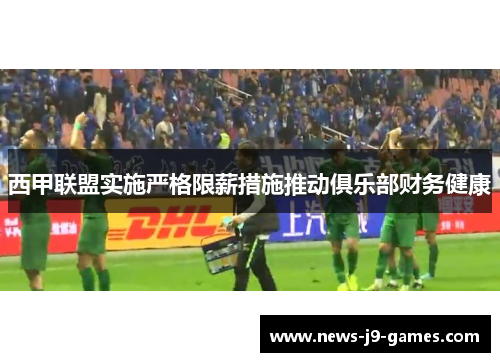 西甲联盟实施严格限薪措施推动俱乐部财务健康