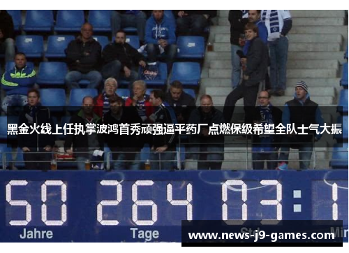 黑金火线上任执掌波鸿首秀顽强逼平药厂点燃保级希望全队士气大振