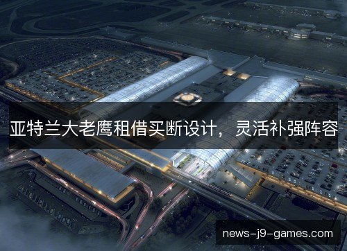 亚特兰大老鹰租借买断设计,灵活补强阵容 亚特兰大老鹰租借买断设计,灵活补强阵容