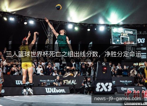 三人篮球世界杯死亡之组出线分数,净胜分定命运 三人篮球世界杯死亡之组出线分数,净胜分定命运
