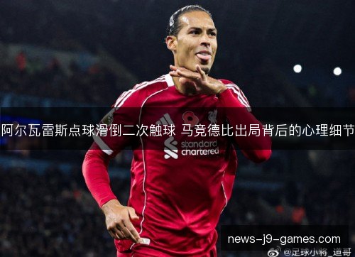 阿尔瓦雷斯点球滑倒二次触球 马竞德比出局背后的心理细节 阿尔瓦雷斯点球滑倒二次触球 马竞德比出局背后的心理细节